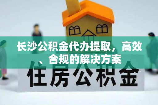 龙马潭长沙公积金代办提取，高效、合规的解决方案