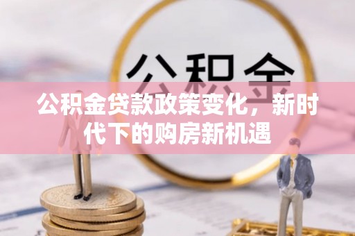 龙马潭公积金贷款政策变化，新时代下的购房新机遇