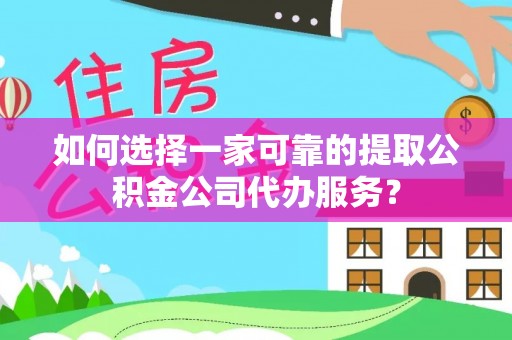 龙马潭如何选择一家可靠的提取公积金公司代办服务？
