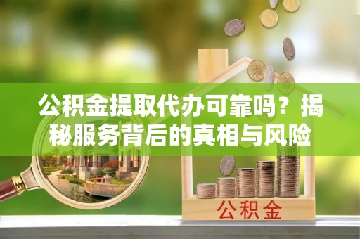 龙马潭公积金提取代办可靠吗？揭秘服务背后的真相与风险