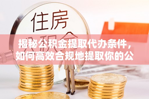 龙马潭揭秘公积金提取代办条件，如何高效合规地提取你的公积金