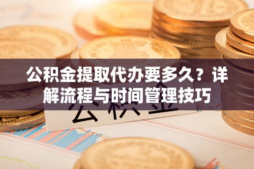 龙马潭公积金提取代办要多久？详解流程与时间管理技巧
