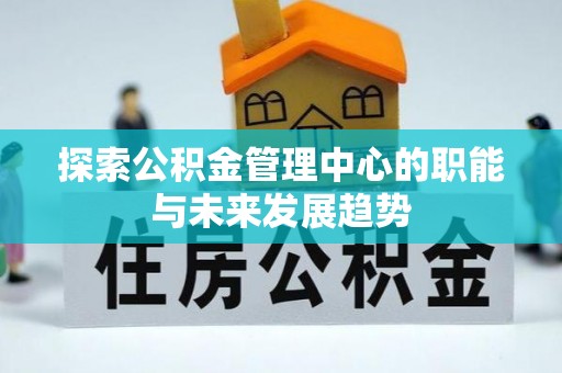 龙马潭探索公积金管理中心的职能与未来发展趋势