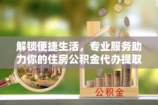 龙马潭解锁便捷生活，专业服务助力你的住房公积金代办提取