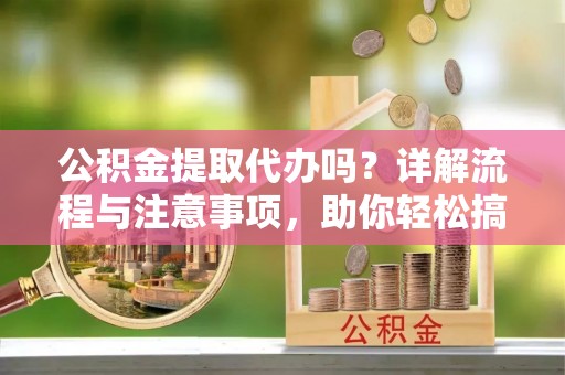 龙马潭公积金提取代办吗？详解流程与注意事项，助你轻松搞定！