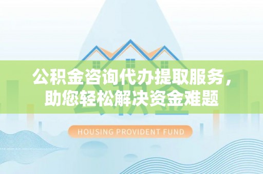 龙马潭公积金咨询代办提取服务，助您轻松解决资金难题