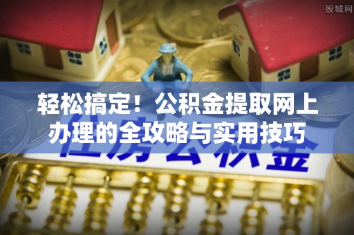 龙马潭轻松搞定！公积金提取网上办理的全攻略与实用技巧