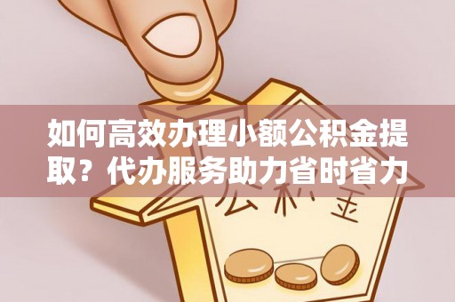 龙马潭如何高效办理小额公积金提取？代办服务助力省时省力
