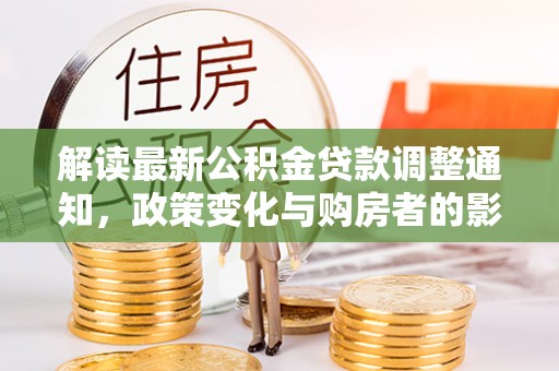 龙马潭解读最新公积金贷款调整通知，政策变化与购房者的影响