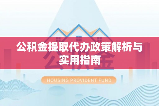 龙马潭公积金提取代办政策解析与实用指南
