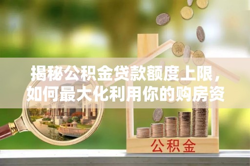 龙马潭揭秘公积金贷款额度上限，如何最大化利用你的购房资金
