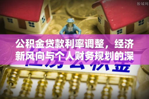 龙马潭公积金贷款利率调整，经济新风向与个人财务规划的深远影响