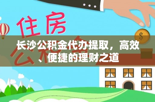 龙马潭长沙公积金代办提取，高效、便捷的理财之道