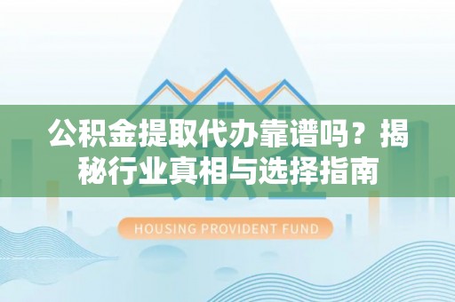 龙马潭公积金提取代办靠谱吗？揭秘行业真相与选择指南
