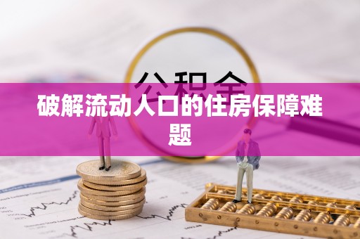 龙马潭破解流动人口的住房保障难题