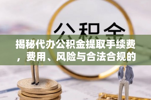 龙马潭揭秘代办公积金提取手续费，费用、风险与合法合规的全解析