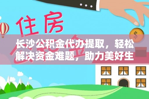 龙马潭长沙公积金代办提取，轻松解决资金难题，助力美好生活