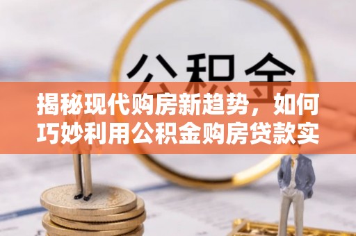 龙马潭揭秘现代购房新趋势，如何巧妙利用公积金购房贷款实现梦想家园