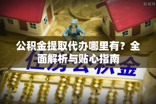 龙马潭公积金提取代办哪里有？全面解析与贴心指南