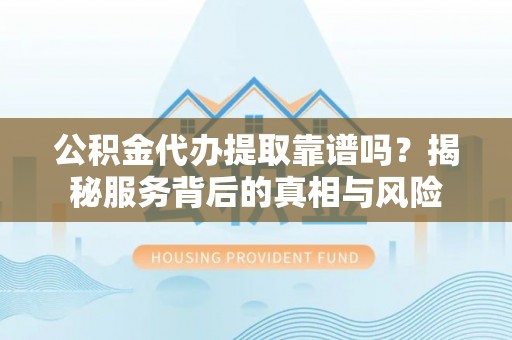 龙马潭公积金代办提取靠谱吗？揭秘服务背后的真相与风险