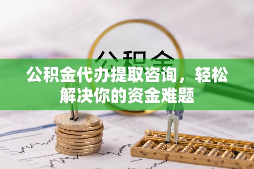 龙马潭公积金代办提取咨询，轻松解决你的资金难题