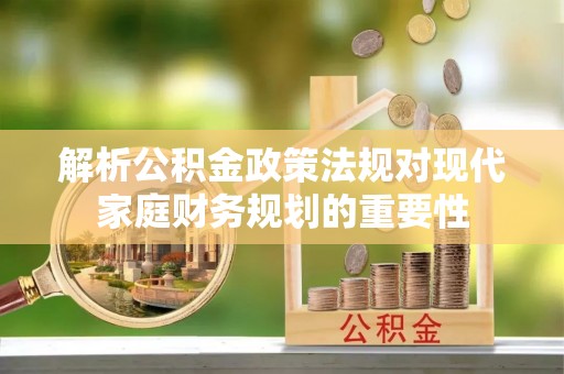 龙马潭解析公积金政策法规对现代家庭财务规划的重要性