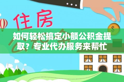 龙马潭如何轻松搞定小额公积金提取？专业代办服务来帮忙