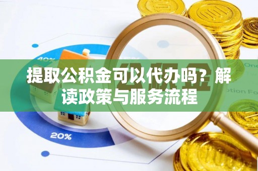 龙马潭提取公积金可以代办吗？解读政策与服务流程