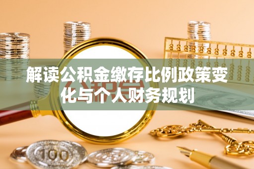 龙马潭解读公积金缴存比例政策变化与个人财务规划
