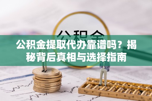 龙马潭公积金提取代办靠谱吗？揭秘背后真相与选择指南
