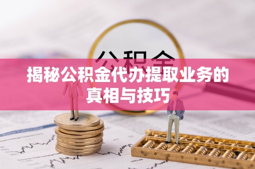 龙马潭揭秘公积金代办提取业务的真相与技巧