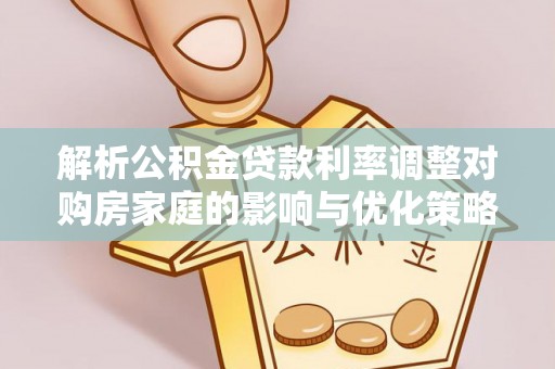 龙马潭解析公积金贷款利率调整对购房家庭的影响与优化策略