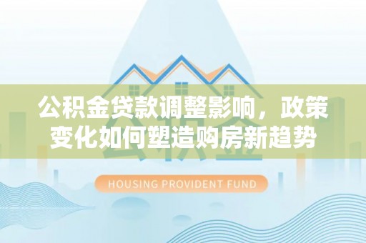 龙马潭公积金贷款调整影响，政策变化如何塑造购房新趋势