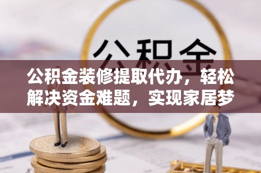 龙马潭公积金装修提取代办，轻松解决资金难题，实现家居梦想