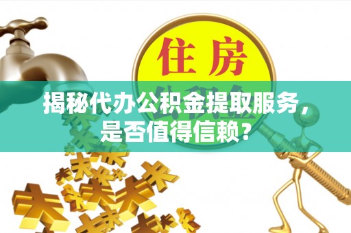 龙马潭揭秘代办公积金提取服务，是否值得信赖？