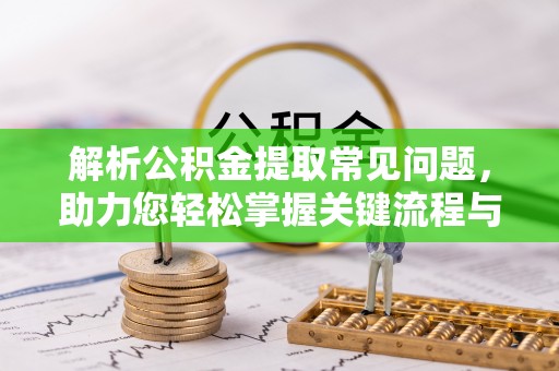 龙马潭解析公积金提取常见问题，助力您轻松掌握关键流程与技巧