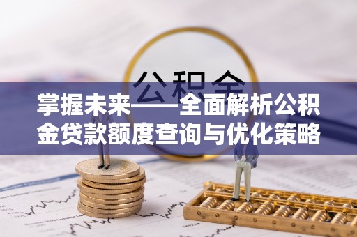 龙马潭掌握未来——全面解析公积金贷款额度查询与优化策略