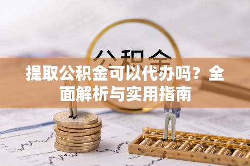 龙马潭提取公积金可以代办吗？全面解析与实用指南