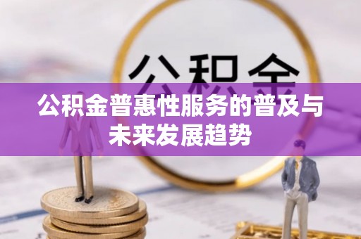龙马潭公积金普惠性服务的普及与未来发展趋势
