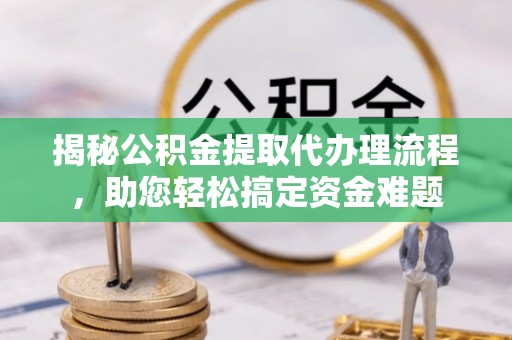 龙马潭揭秘公积金提取代办理流程，助您轻松搞定资金难题