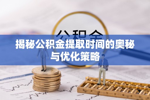 龙马潭揭秘公积金提取时间的奥秘与优化策略