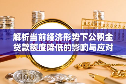 龙马潭解析当前经济形势下公积金贷款额度降低的影响与应对策略