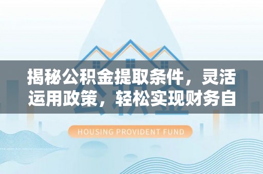龙马潭揭秘公积金提取条件，灵活运用政策，轻松实现财务自由