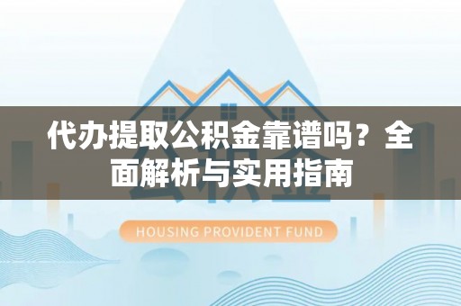 龙马潭代办提取公积金靠谱吗？全面解析与实用指南