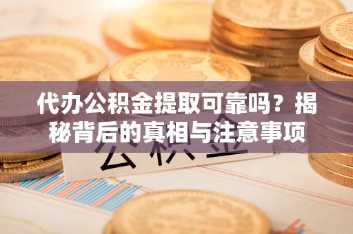 龙马潭代办公积金提取可靠吗？揭秘背后的真相与注意事项