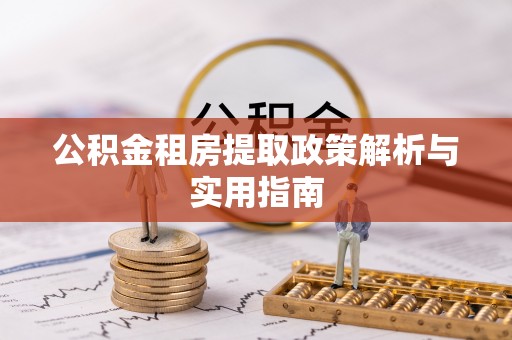 龙马潭公积金租房提取政策解析与实用指南