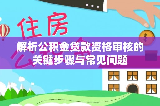 龙马潭解析公积金贷款资格审核的关键步骤与常见问题