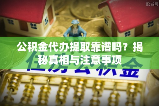 龙马潭公积金代办提取靠谱吗？揭秘真相与注意事项