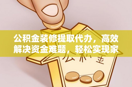 龙马潭公积金装修提取代办，高效解决资金难题，轻松实现家居梦想