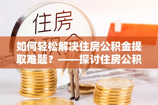 龙马潭如何轻松解决住房公积金提取难题？——探讨住房公积金提取代办服务